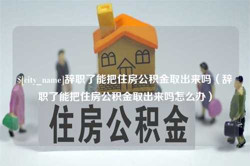 台山辞职了能把住房公积金取出来吗（辞职了能把住房公积金取出来吗怎么办）