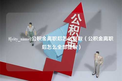 台山公积金离职后怎么帮取（公积金离职后怎么全部提取）