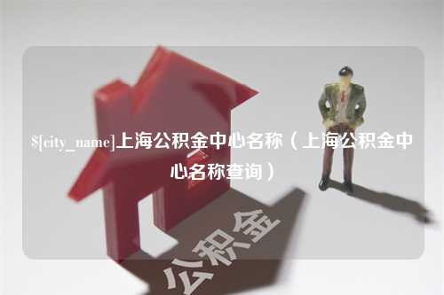 台山上海公积金中心名称（上海公积金中心名称查询）