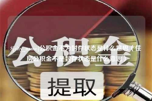 台山公积金不为封存状态是什么意思（住房公积金不是封存状态是什么意思）